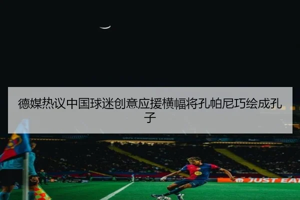 德媒热议中国球迷创意应援横幅将孔帕尼巧绘成孔子
